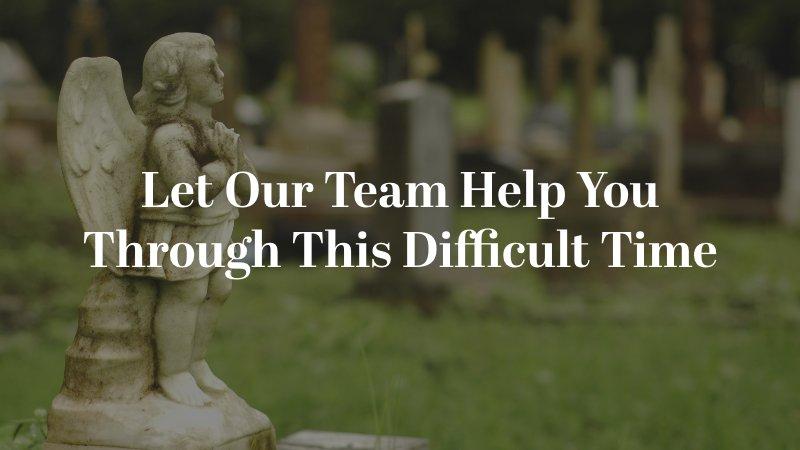 Let Our Team Help You Through This Difficult Time